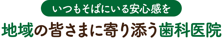 いつもそばにいる安心感を 地域の皆さまに寄り添う歯科医院